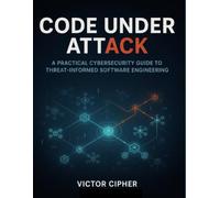 Code Under Attack: A Practical Cybersecurity Guide to Threat-Informed Software Engineering