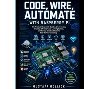 CODE, WIRE, AUTOMATE WITH RASPBERRY PI: The Practical Blueprint for Building Smart Devices, Creating DIY Electronics, Learning Python, and Turning Everyday Ideas into Real Working Technology