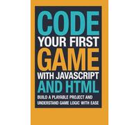 Code Your First Game With JavaScript and HTML: Build a Playable Project and Understand Game Logic With Ease