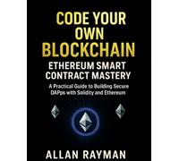 CODE YOUR OWN BLOCKCHAIN: ETHEREUM SMART CONTRACT MASTERY: A Practical Guide to Building Secure DApps with Solidity and Ethereum