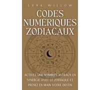 Codes Numériques Zodiacaux: Activez 1200 Nombres Astraux en Synergie avec le Zodiaque et Prenez en Main votre Destin