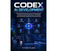 CODEX AI DEVELOPMENT: The Complete Practical Guide to AI Coding Assistants, Automated Programming Workflows, and Building Real-World Software Applications with Generative AI
