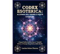 Codex Esoterica: Alchimia dell'Anima e Verità Cosmiche: I Segreti della Scienza Sacra, I Modelli Divini e il Campo Quantistico della Realtà
