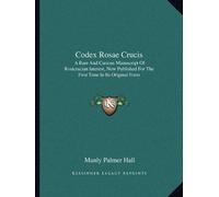 Codex Rosae Crucis: A Rare And Curious Manuscript Of Rosicrucian Interest, Now Published For The First Time In Its Original Form