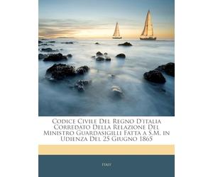 Codice Civile Del Regno D'italia Corredato Della Relazione Del Ministro Guardasigilli Fatta a S.M. in Udienza Del 25 Giugno 1865