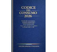 Codice del Consumo 2026: Tutela del consumatore, pratiche commerciali e diritti fondamentali. Testo vigente del Decreto Legislativo 6 settembre 2005 , n. 206