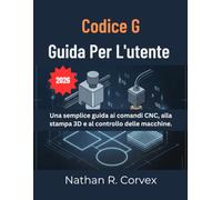 CODICE G GUIDA PER L'UTENTE: Una semplice guida ai comandi CNC, alla stampa 3D e al controllo delle macchine.