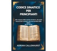 CODICE SINAITICO PER PRINCIPIANTI: Alla scoperta delle antiche Scritture, dei primi manoscritti cristiani e dei testi perduti della Bibbia del IV secolo