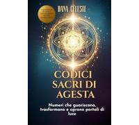 Codici Sacri Di Agesta: Numeri che guariscono, trasformano e aprono portali di luce