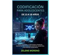 CODIFICACIÓN PARA ADOLESCENTES DE 13 A 19 AÑOS: DESBLOQUEANDO LA CREATIVIDAD A TRAVÉS DE PROYECTOS PRÁCTICOS, HABILIDADES DEL MUNDO REAL Y EXPLORACIÓN TECNOLÓGICA