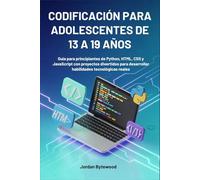 CODIFICACIÓN PARA ADOLESCENTES DE 13 A 19 AÑOS: Guía para principiantes de Python, HTML, CSS y JavaScript con proyectos divertidos para desarrollar habilidades tecnológicas reales
