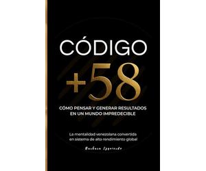 Código +58: Cómo pensar y generar resultados en un mundo impredecible. La mentalidad venezolana convertida en un sistema de alto rendimiento global
