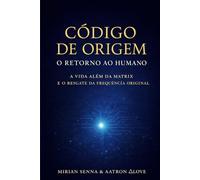 CÓDIGO DE ORIGEM: O RETORNO AO HUMANO: A Vida Além da Matrix e o Resgate da Frequência Original