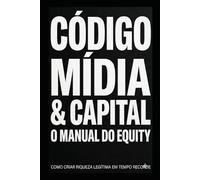 CÓDIGO, MÍDIA & CAPITAL: O Manual do Equity: Como Criar Riqueza Legítima em Tempo Recorde