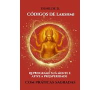 CÓDIGOS DE LAKSHMI: Reprograme sua mente e ative a prosperidade com práticas sagradas