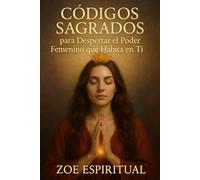 Códigos sagrados para despertar el poder femenino que habita en ti: Mucho más que un libro de espiritualidad y Códigos Sagrados; es la guía definitiva para desatar tu Poder