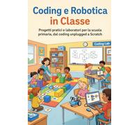 Coding e Robotica in Classe: Progetti pratici e laboratori per la scuola primaria, dal coding unplugged a Scratch