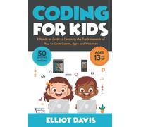 Coding for Kids: A Hands-on Guide to Learning the Fundamentals of How to Code Games, Apps and Websites