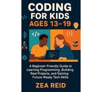 CODING FOR KIDS AGES 13-19: A Beginner-Friendly Guide to Learning Programming, Building Real Projects, and Gaining Future-Ready Tech Skills