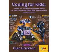 Coding for Kids: Choosing Your Child’s First Programming Language The Smart Parent’s Plain-English Guide to Python, Scratch, JavaScript, and More