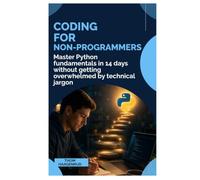 Coding for Non-Programmers: Master Python Fundamentals in 14 Days Without Getting Overwhelmed by Technical Jargon