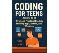 Coding For Teens Aged 13 to 19: fun practical guide to building apps games and websites