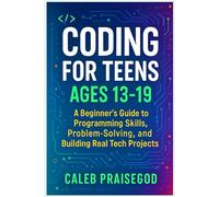 CODING FOR TEENS AGES 13-19: A Beginner’s Guide to Programming Skills, Problem-Solving, and Building Real Tech Projects