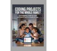 Coding Projects for the Whole Family: Learn Together, Build Fun Apps and Explore Tech in a Hands On Way