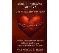 Codipendenza emotiva: liberati e ama davvero: Guarisci l’attaccamento ansioso, stabilisci confini sani e costruisci relazioni durature