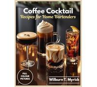 Coffee Cocktail Recipes for Home Bartenders: Espresso Martinis, Irish Coffee, White Russians and Espresso Tonics for Everyday, Christmas and Holiday Entertaining with Syrups, Creams & Coffee Mocktails