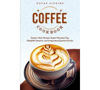 Coffee Cookbook: Explore Tasty Recipes, Expert Brewing Tips, Delightful Desserts, and Invigorating Espresso Drinks