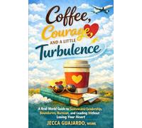 Coffee, Courage, and A Little Turbulence: A Real-World Guide to Sustainable Leadership, Boundaries, Burnout, and Leading Without Losing Your Heart