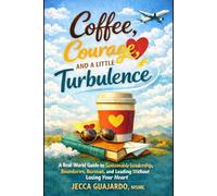 Coffee, Courage, and A Little Turbulence: A Real-World Guide to Sustainable Leadership, Boundaries, Burnout, and Leading Without Losing Your Heart