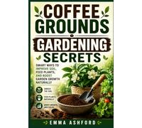 COFFEE GROUNDS GARDENING SECRETS: Smart Ways to Improve Soil, Feed Plants, and Boost Garden Growth Naturally