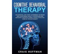Cognitive Behavioral Therapy: An Essential CBT Guide to Rewiring the Brain and Overcoming Anxiety, Depression, and Intrusive Thoughts Using a Highly Effective Form of Psychotherapy
