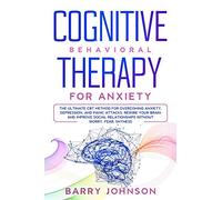 Cognitive Behavioral Therapy for Anxiety: The Ultimate CBT Method for Overcoming Anxiety, Depression, and Panic Attacks. Rewire Your Brain and Improve Social Relationships Without Worry, Fear, Shyness