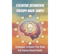 Cognitive Behavioral Therapy Made Simple: Techniques To Rewire Your Brain And Improve Mental Health