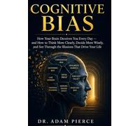 Cognitive Bias: How Your Brain Deceives You Every Day - and How to Think More Clearly, Decide More Wisely, and See Through the Illusions That Drive Your Life