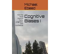 Cognitive Biases I: How the Mind Distorts Facts, Judgment, and Confidence