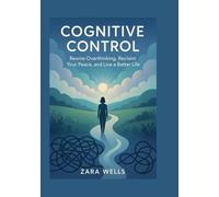 Cognitive Control: Rewire Overthinking, Reclaim Your Peace and Live a Better Life
