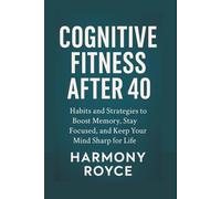 Cognitive Fitness After 40: Habits and Strategies to Boost Memory, Stay Focused, and Keep Your Mind Sharp for Life