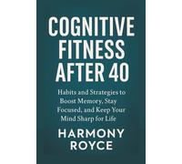 Cognitive Fitness After 40: Habits and Strategies to Boost Memory, Stay Focused, and Keep Your Mind Sharp for Life