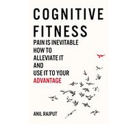 Cognitive Fitness: Pain Is Inevitable. How to Alleviate It and Use It to Your Advantage.