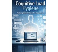 Cognitive Load Hygiene: Reducing Mental Friction and Restoring Deep Focus in the Modern Knowledge Workplace