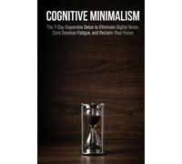 Cognitive Minimalism: The 7-Day Dopamine Detox to Eliminate Digital Noise, Cure Decision Fatigue, and Reclaim Your Focus