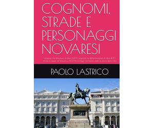 COGNOMI, STRADE E PERSONAGGI NOVARESI: L'origine e la diffusione di oltre 6.400 cognomi, la denominazione di oltre 400 strade e piazze di Novara e 500 Personaggi che hanno fatto la storia della città