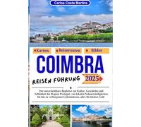 COIMBRA REISEN FÜHRUNG 2025: Der unverzichtbare Begleiter zur Kultur, Geschichte und Schönheit der Region Portugal, von lokalen Sehenswürdigkeiten bis ... Geheimnissen, alles für kleines Geld