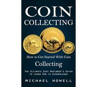Coin Collecting: How to Get Started With Coin Collecting (The Ultimate Easy Beginner's Guide to Learn How to Acknowledge)