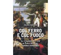 Col ferro e col fuoco. La straordinaria vita di Paolo Assalini, chirurgo napoleonico