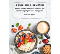 COLAZIONI E SPUNTINI: Idee e ricette semplici e veloci per iniziare ogni giornata con gusto